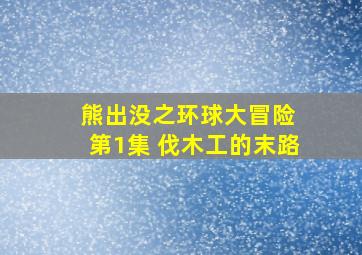 熊出没之环球大冒险 第1集 伐木工的末路